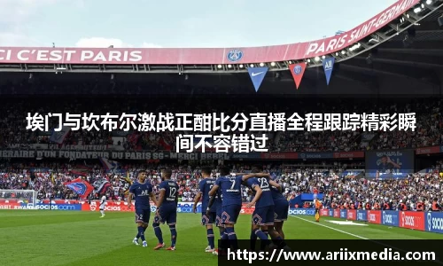 埃门与坎布尔激战正酣比分直播全程跟踪精彩瞬间不容错过