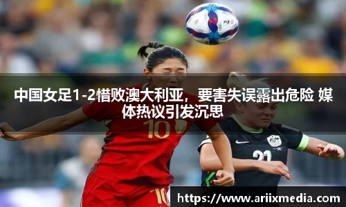 中国女足1-2惜败澳大利亚，要害失误露出危险 媒体热议引发沉思