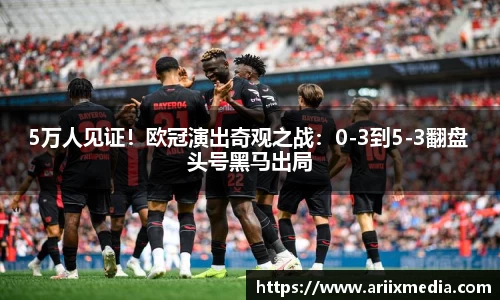 5万人见证！欧冠演出奇观之战：0-3到5-3翻盘 头号黑马出局