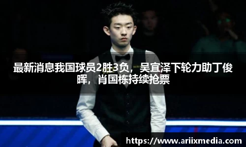 最新消息我国球员2胜3负，吴宜泽下轮力助丁俊晖，肖国栋持续抢票