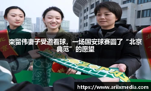栾留伟妻子受邀看球，一场国安球赛圆了“北京典范”的愿望